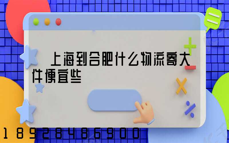 從上海到合肥什么物流寄大件便宜些