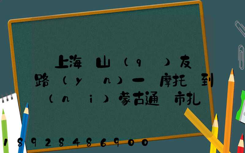 從上海寶山區(qū)友誼路運(yùn)一輛摩托車到內(nèi)蒙古通遼市扎魯特旗需要多少錢...