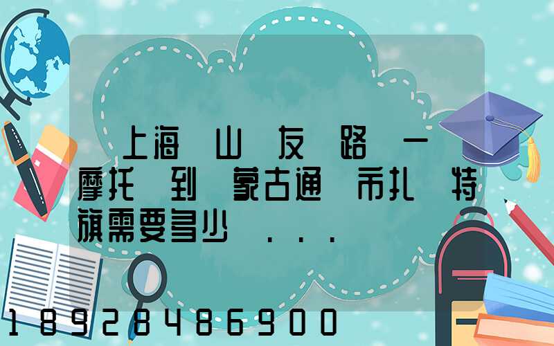 從上海寶山區友誼路運一輛摩托車到內蒙古通遼市扎魯特旗需要多少錢...