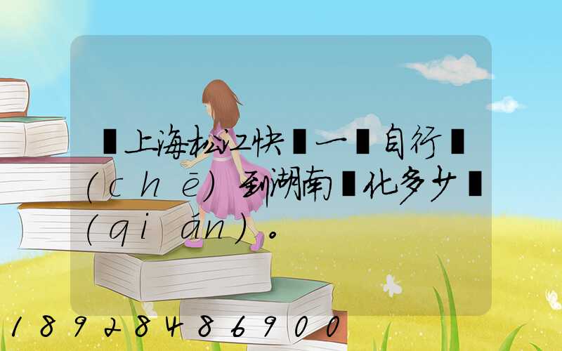 從上海松江快遞一輛自行車(chē)到湖南懷化多少錢(qián)。