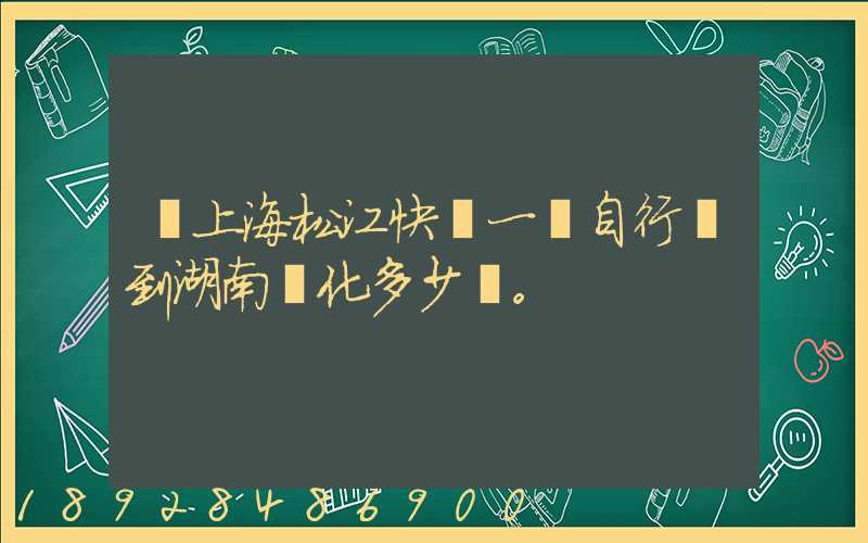 從上海松江快遞一輛自行車到湖南懷化多少錢。