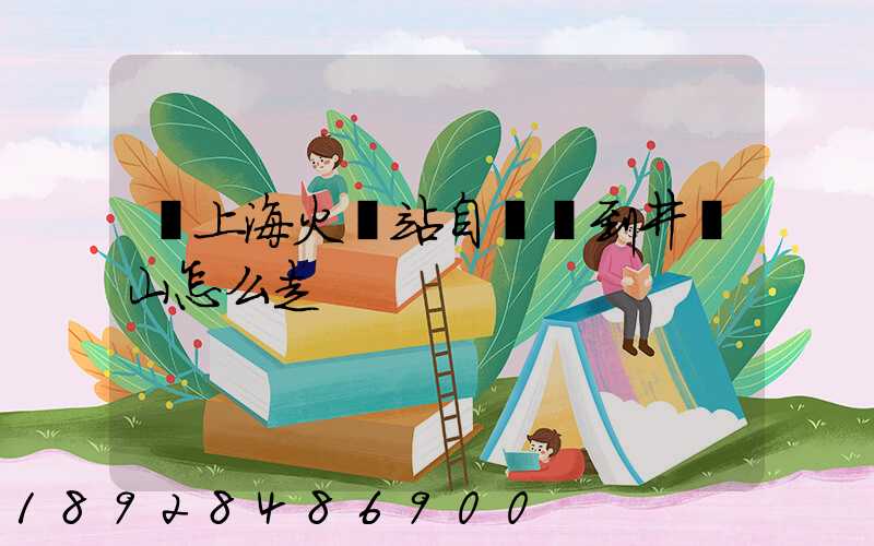 從上海火車站自駕車到井岡山怎么走