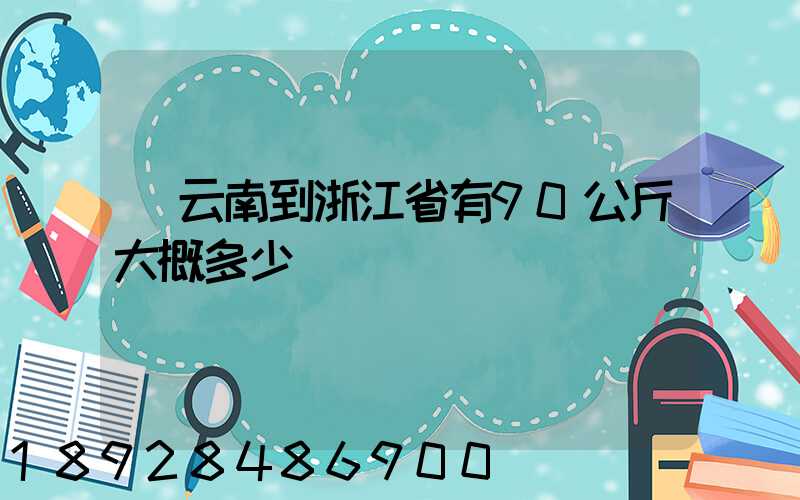 從云南到浙江省有90公斤大概多少錢
