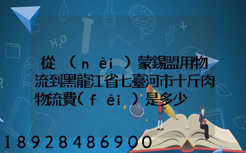 從內(nèi)蒙錫盟用物流到黑龍江省七臺河市十斤肉物流費(fèi)是多少