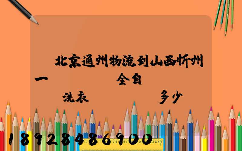 從北京通州物流到山西忻州一個(gè)全自動(dòng)洗衣機(jī)多少錢