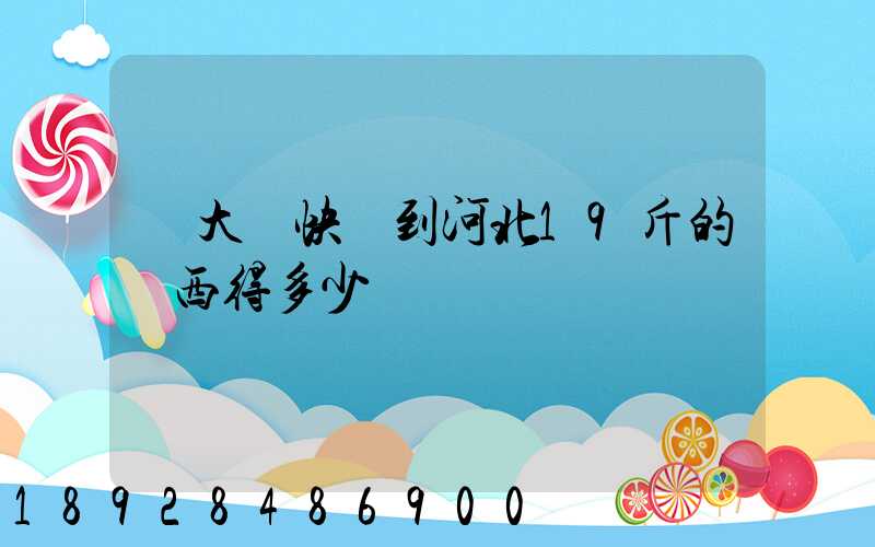 從大連快遞到河北19斤的東西得多少錢