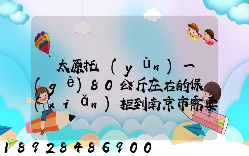 從太原托運(yùn)一個(gè)80公斤左右的保險(xiǎn)柜到南京市需要多少錢(qián)