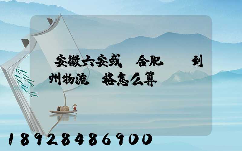 從安徽六安或則合肥發貨到蘇州物流價格怎么算
