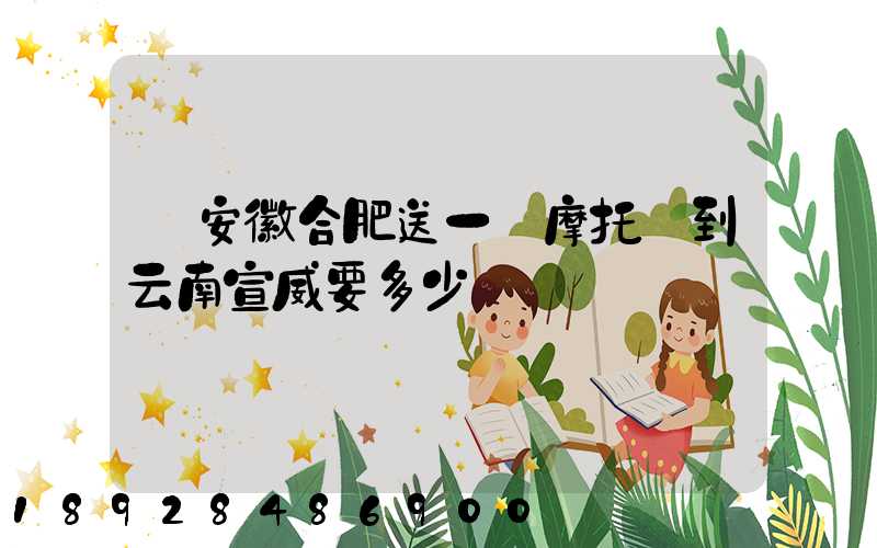 從安徽合肥送一張摩托車到云南宣威要多少錢