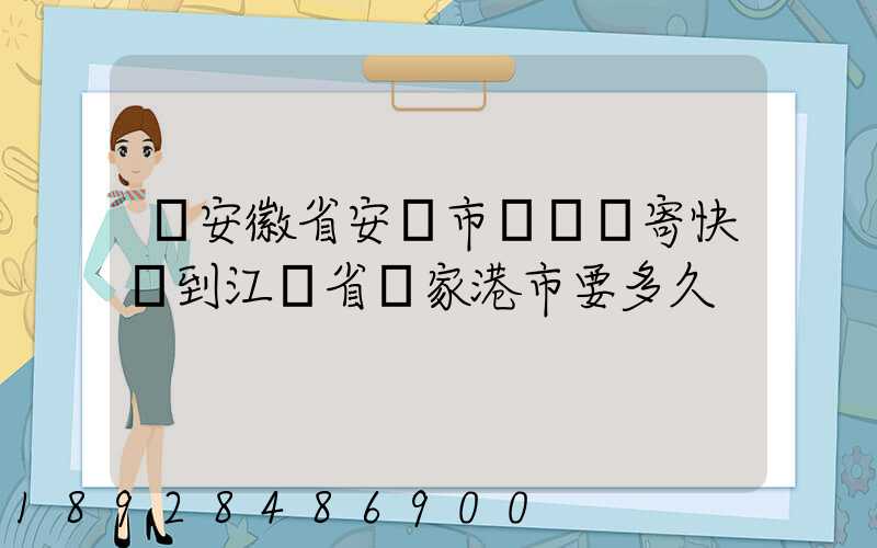 從安徽省安慶市樅陽縣寄快遞到江蘇省張家港市要多久