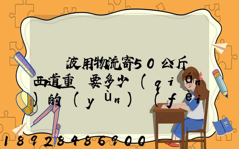 從寧波用物流寄50公斤東西道重慶要多少錢(qián)的運(yùn)費(fèi)