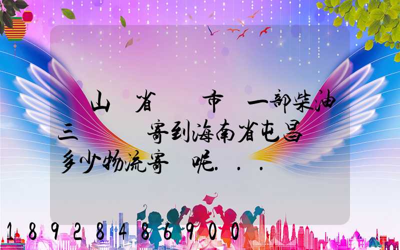 從山東省濟寧市買一部柴油三輪車郵寄到海南省屯昌縣負多少物流寄費呢...