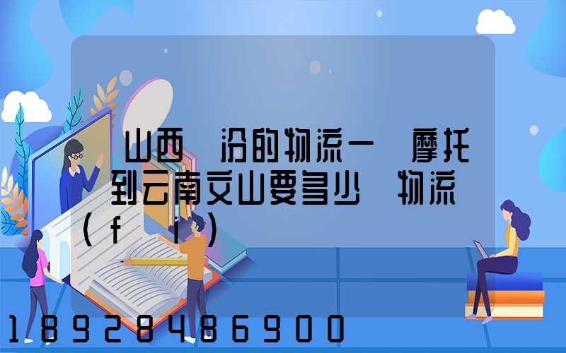 從山西臨汾的物流一輛摩托車到云南文山要多少錢物流費(fèi)