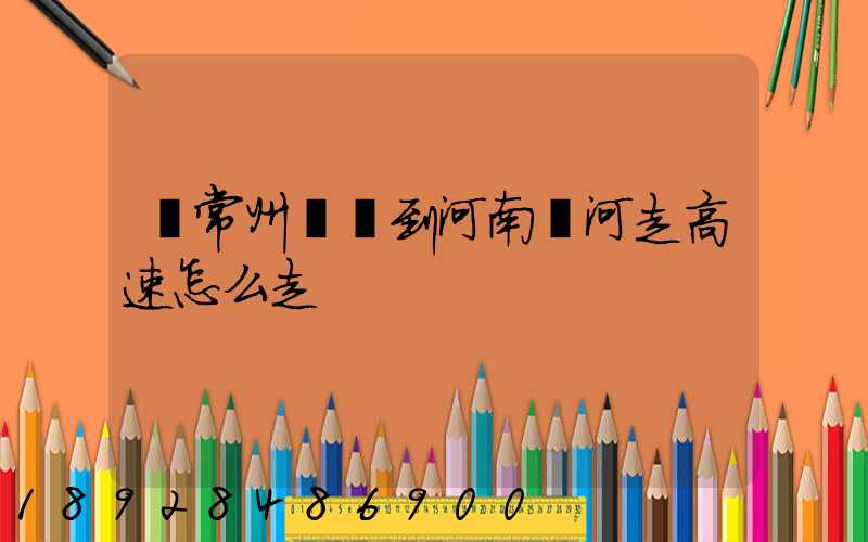 從常州開車到河南漯河走高速怎么走