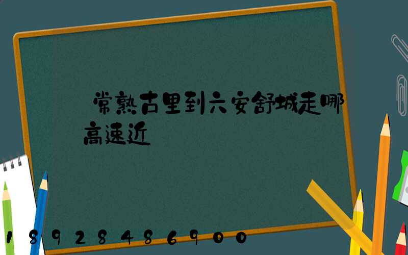從常熟古里到六安舒城走哪條高速近