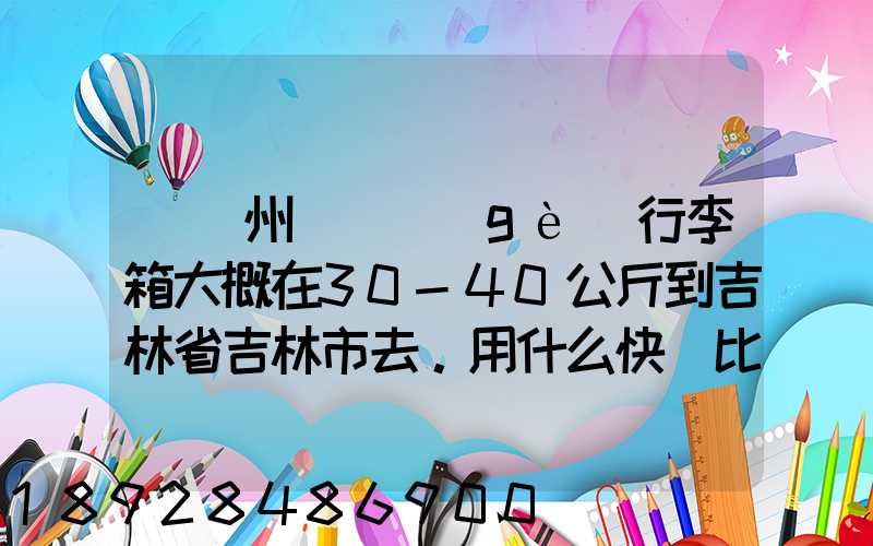 從廣州匯兩個(gè)行李箱大概在30-40公斤到吉林省吉林市去。用什么快遞比較便...