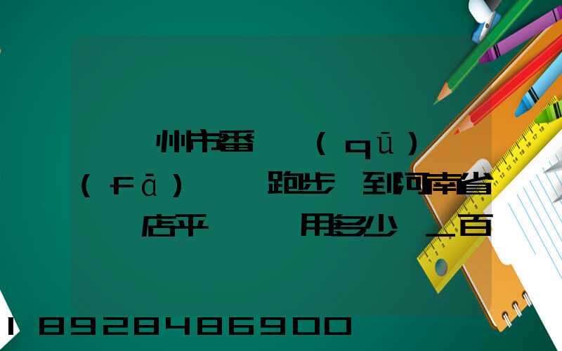 從廣州市番禺區(qū)發(fā)一個跑步機到河南省駐馬店平輿縣費用多少錢_百度...