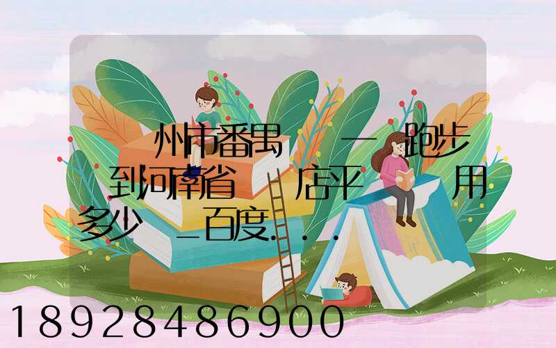 從廣州市番禺區發一個跑步機到河南省駐馬店平輿縣費用多少錢_百度...