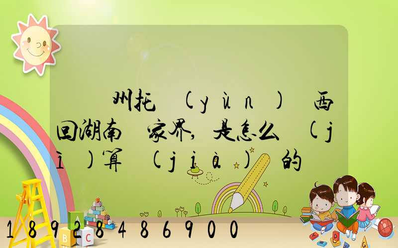 從廣州托運(yùn)東西回湖南張家界,是怎么計(jì)算價(jià)錢的