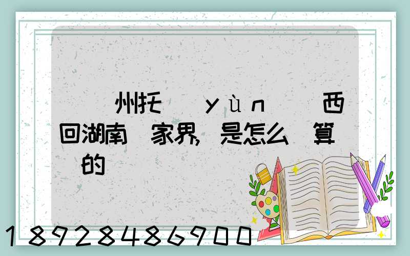 從廣州托運(yùn)東西回湖南張家界,是怎么計算價錢的