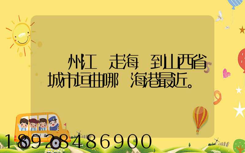 從廣州江門走海運到山西省運城市垣曲哪個海港最近。