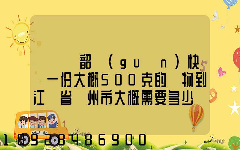 從廣東韶關(guān)快遞一份大概500克的禮物到江蘇省蘇州市大概需要多少郵費...
