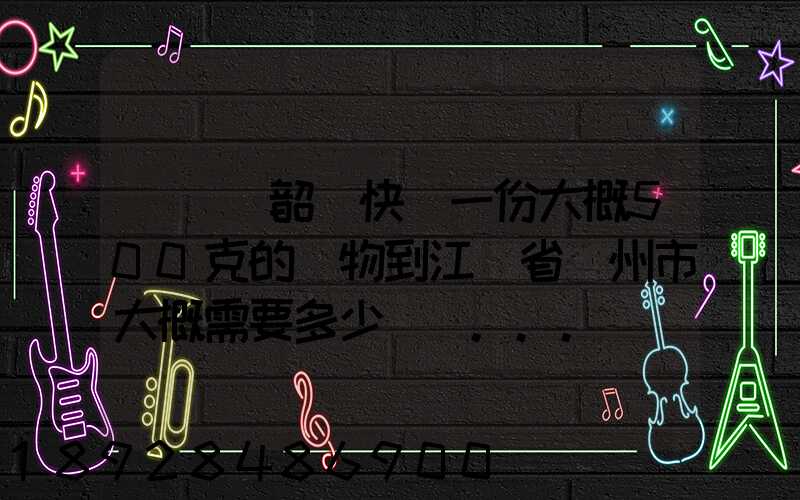 從廣東韶關快遞一份大概500克的禮物到江蘇省蘇州市大概需要多少郵費...