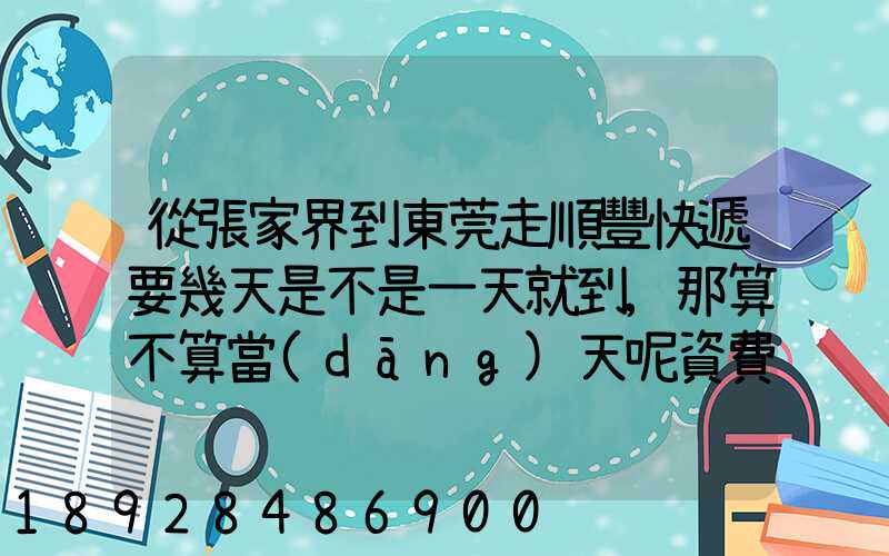 從張家界到東莞走順豐快遞要幾天是不是一天就到,那算不算當(dāng)天呢資費(fèi)...