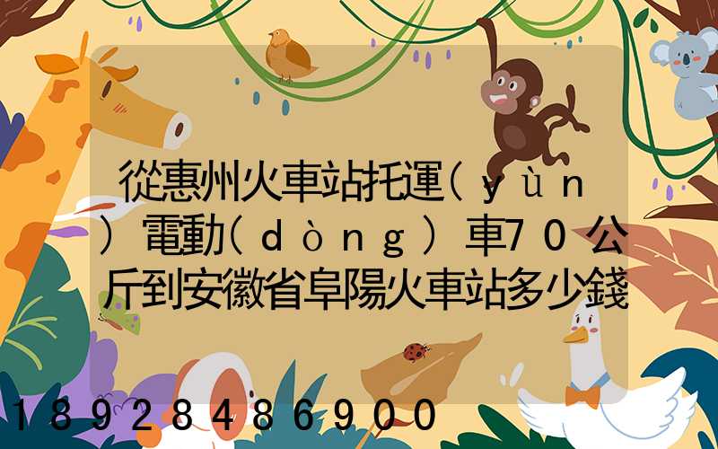 從惠州火車站托運(yùn)電動(dòng)車70公斤到安徽省阜陽火車站多少錢