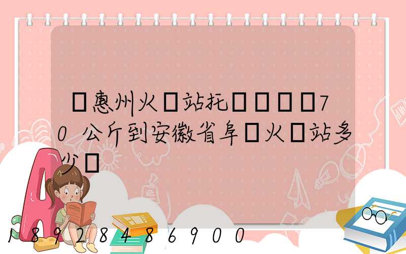 從惠州火車站托運電動車70公斤到安徽省阜陽火車站多少錢