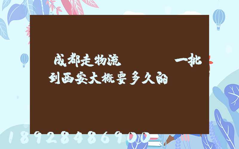 從成都走物流運輸,運一批貨到西安大概要多久的時間
