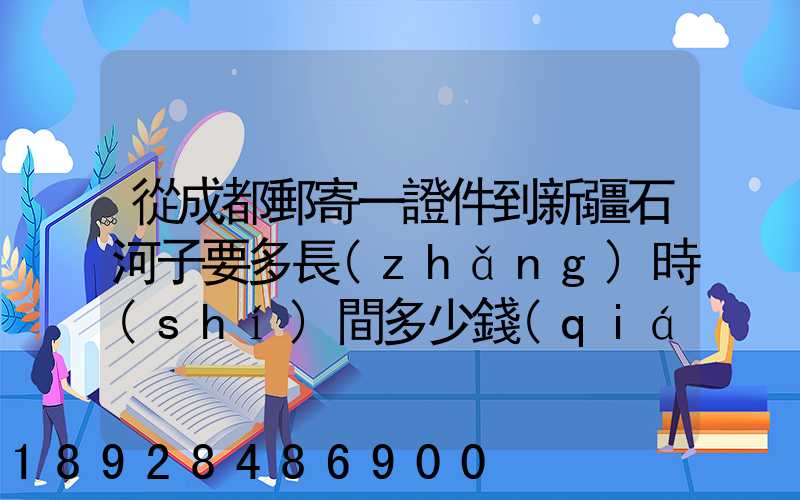 從成都郵寄一證件到新疆石河子要多長(zhǎng)時(shí)間多少錢(qián)