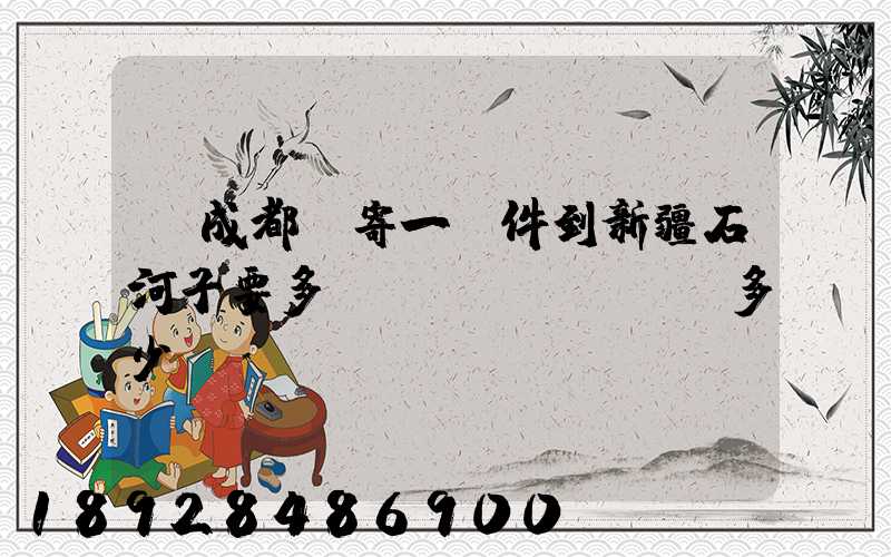 從成都郵寄一證件到新疆石河子要多長時(shí)間多少錢