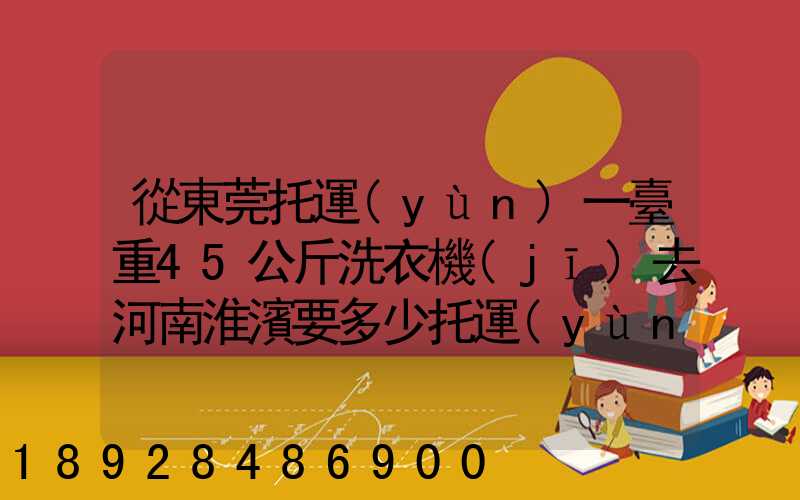 從東莞托運(yùn)一臺重45公斤洗衣機(jī)去河南淮濱要多少托運(yùn)費(fèi)哪種托運(yùn)便宜...