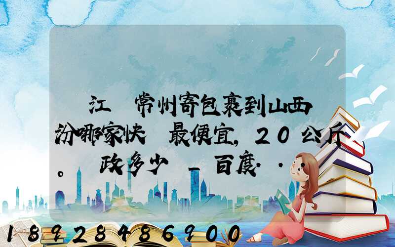 從江蘇常州寄包裹到山西臨汾哪家快遞最便宜,20公斤。郵政多少錢_百度...