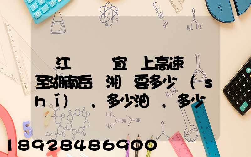 從江蘇無錫宜興上高速開車至湖南岳陽湘陰要多少時(shí)間,多少油錢,多少過路...
