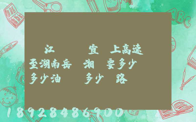 從江蘇無錫宜興上高速開車至湖南岳陽湘陰要多少時間,多少油錢,多少過路...