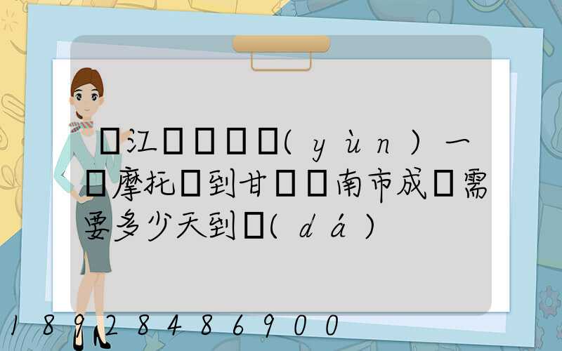 從江蘇無錫運(yùn)一輛摩托車到甘肅隴南市成縣需要多少天到達(dá)