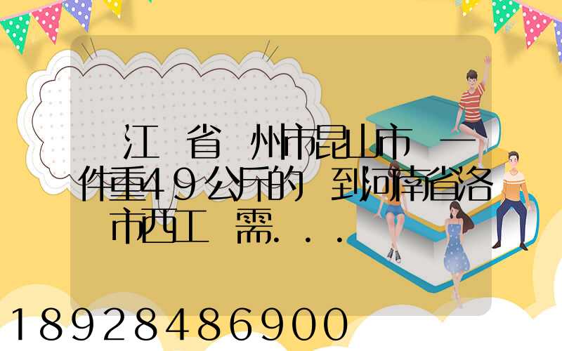 從江蘇省蘇州市昆山市發一件重49公斤的貨到河南省洛陽市西工區需...