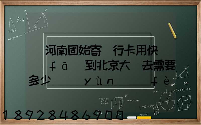 從河南固始寄銀行卡用快遞發(fā)到北京大興去需要多少錢運(yùn)費(fèi)