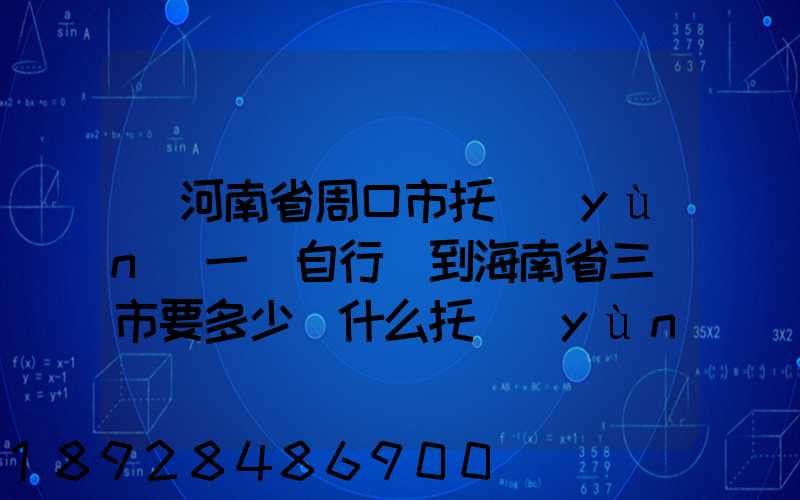 從河南省周口市托運(yùn)一輛自行車到海南省三亞市要多少錢什么托運(yùn)公司好...