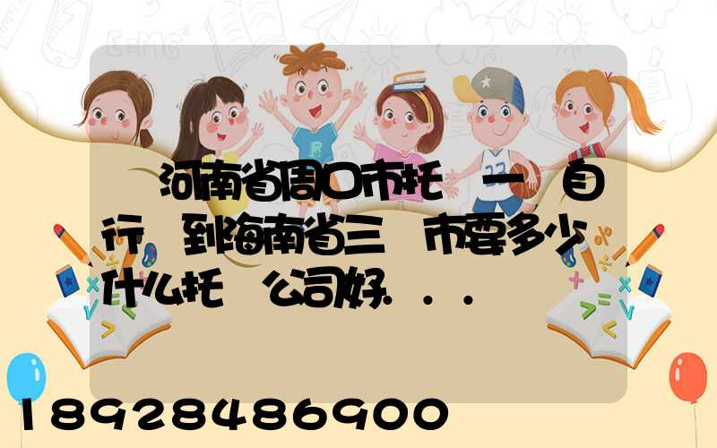 從河南省周口市托運一輛自行車到海南省三亞市要多少錢什么托運公司好...