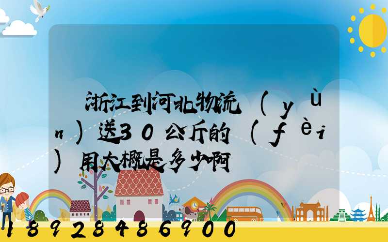 從浙江到河北物流運(yùn)送30公斤的費(fèi)用大概是多少啊
