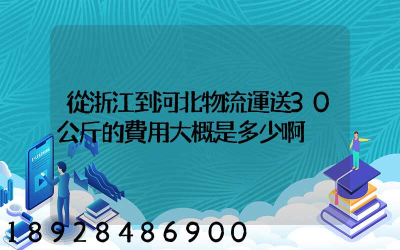 從浙江到河北物流運送30公斤的費用大概是多少啊