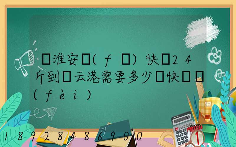 從淮安發(fā)快遞24斤到連云港需要多少錢快遞費(fèi)