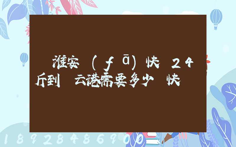從淮安發(fā)快遞24斤到連云港需要多少錢快遞費