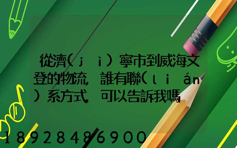 從濟(jì)寧市到威海文登的物流,誰有聯(lián)系方式,可以告訴我嗎