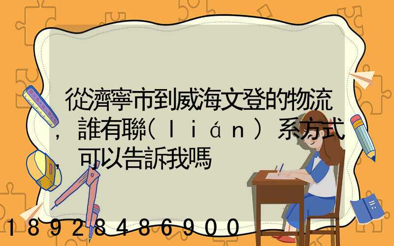 從濟寧市到威海文登的物流,誰有聯(lián)系方式,可以告訴我嗎