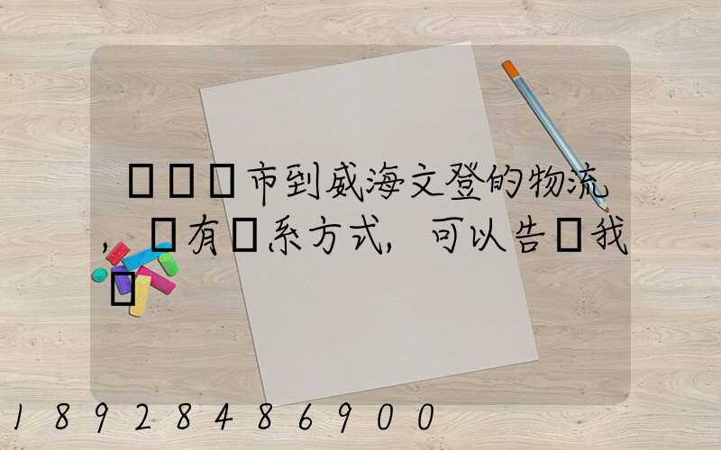 從濟寧市到威海文登的物流,誰有聯系方式,可以告訴我嗎