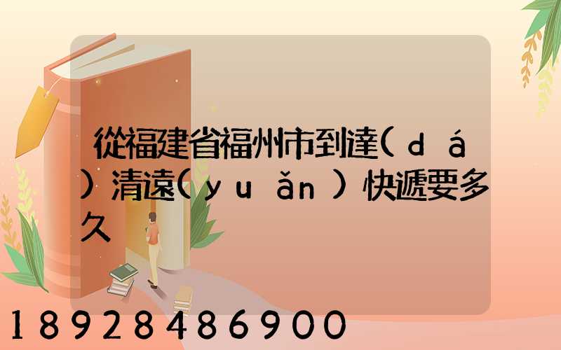 從福建省福州市到達(dá)清遠(yuǎn)快遞要多久